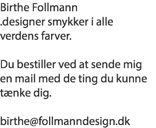 Birthe Follmann
.designer smykker i alle
verdens farver. Du bestiller ved at sende mig
en mail med de ting du kunne
tænke dig. birthe@follmanndesign.dk